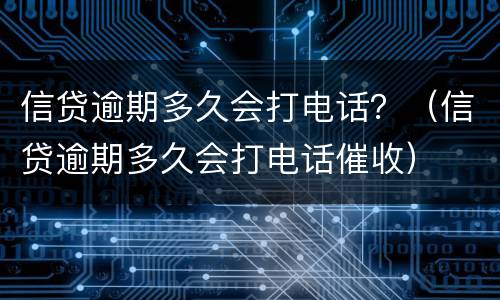 信贷逾期多久会打电话？（信贷逾期多久会打电话催收）