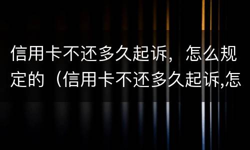 信用卡不还多久起诉，怎么规定的（信用卡不还多久起诉,怎么规定的呢）