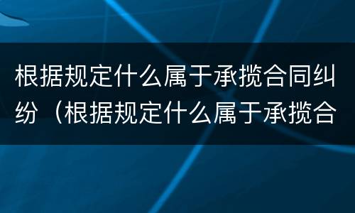 根据规定什么属于承揽合同纠纷（根据规定什么属于承揽合同纠纷范围）