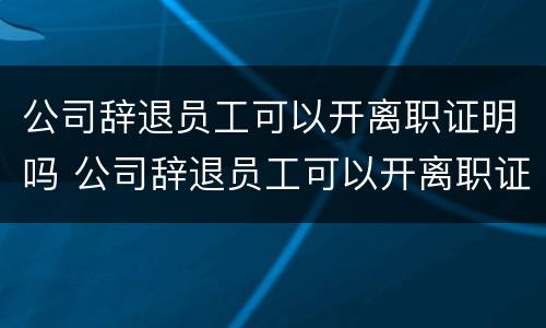 公司辞退员工可以开离职证明吗 公司辞退员工可以开离职证明吗合法吗