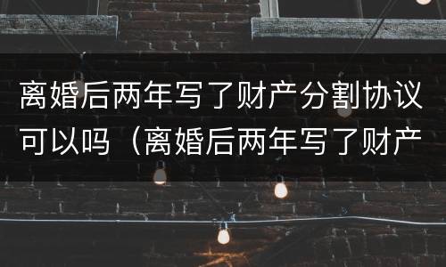 离婚后两年写了财产分割协议可以吗（离婚后两年写了财产分割协议可以吗）