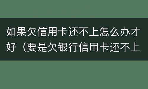 如果欠信用卡还不上怎么办才好（要是欠银行信用卡还不上怎么办）