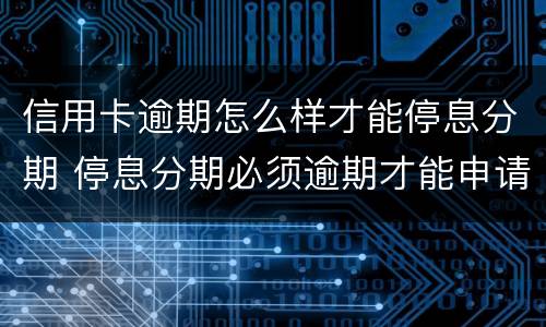 信用卡逾期怎么样才能停息分期 停息分期必须逾期才能申请吗