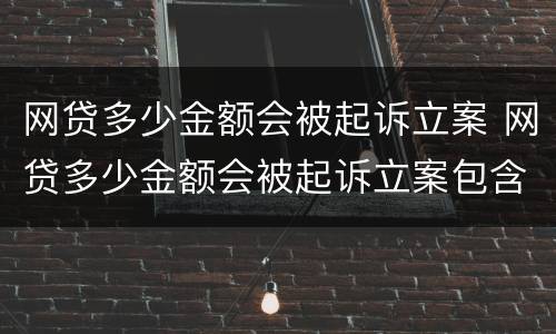 网贷多少金额会被起诉立案 网贷多少金额会被起诉立案包含利息么
