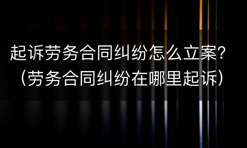 起诉劳务合同纠纷怎么立案？（劳务合同纠纷在哪里起诉）