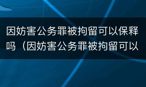 因妨害公务罪被拘留可以保释吗（因妨害公务罪被拘留可以保释吗知乎）