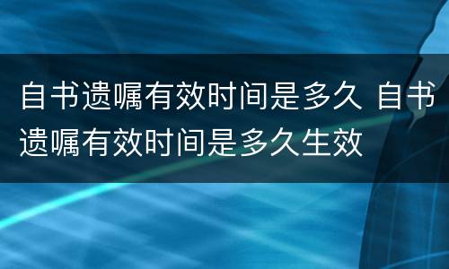 自书遗嘱有效时间是多久 自书遗嘱有效时间是多久生效
