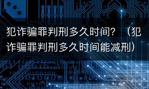 犯诈骗罪判刑多久时间？（犯诈骗罪判刑多久时间能减刑）