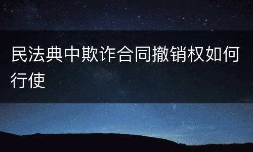 民法典中欺诈合同撤销权如何行使