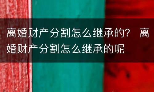 离婚财产分割怎么继承的？ 离婚财产分割怎么继承的呢