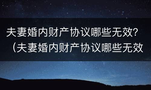 夫妻婚内财产协议哪些无效？（夫妻婚内财产协议哪些无效呢）