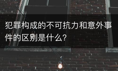 犯罪构成的不可抗力和意外事件的区别是什么？