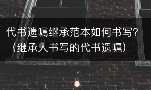 代书遗嘱继承范本如何书写？（继承人书写的代书遗嘱）