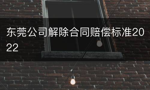 东莞公司解除合同赔偿标准2022