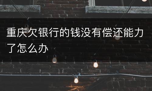 重庆欠银行的钱没有偿还能力了怎么办