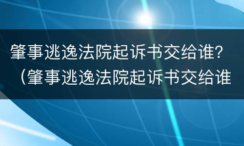 肇事逃逸法院起诉书交给谁？（肇事逃逸法院起诉书交给谁管辖）