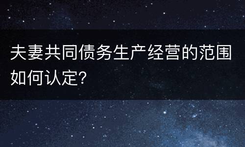 夫妻共同债务生产经营的范围如何认定？