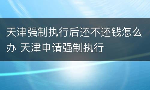 天津强制执行后还不还钱怎么办 天津申请强制执行
