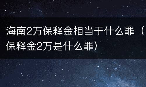 海南2万保释金相当于什么罪（保释金2万是什么罪）