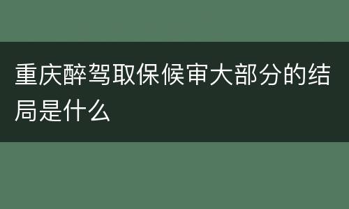 重庆醉驾取保候审大部分的结局是什么