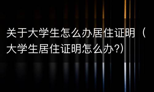 关于大学生怎么办居住证明（大学生居住证明怎么办?）