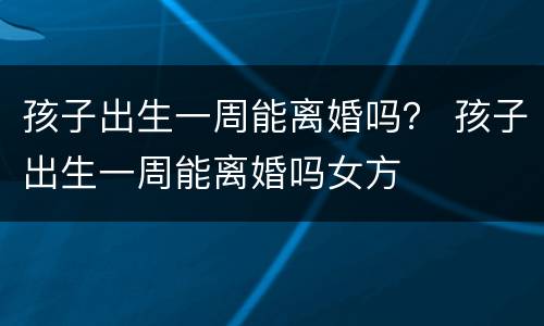 孩子出生一周能离婚吗？ 孩子出生一周能离婚吗女方