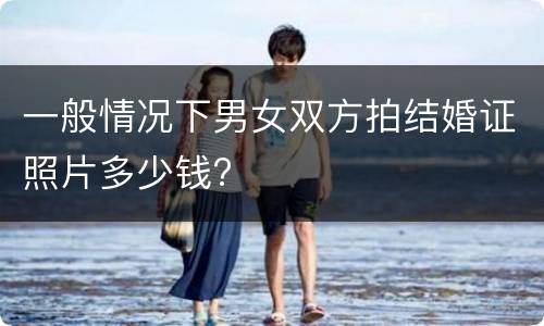 一般情况下男女双方拍结婚证照片多少钱?