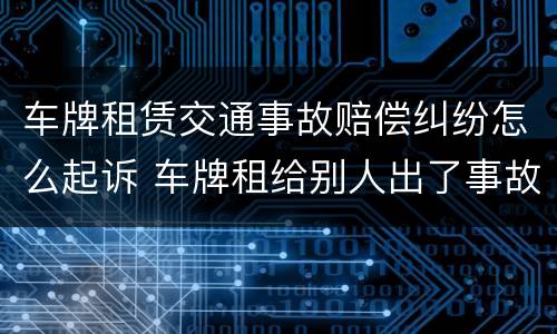 车牌租赁交通事故赔偿纠纷怎么起诉 车牌租给别人出了事故