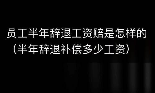 员工半年辞退工资赔是怎样的（半年辞退补偿多少工资）