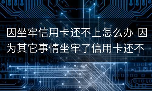 因坐牢信用卡还不上怎么办 因为其它事情坐牢了信用卡还不了怎么办