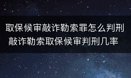 取保候审敲诈勒索罪怎么判刑 敲诈勒索取保候审判刑几率