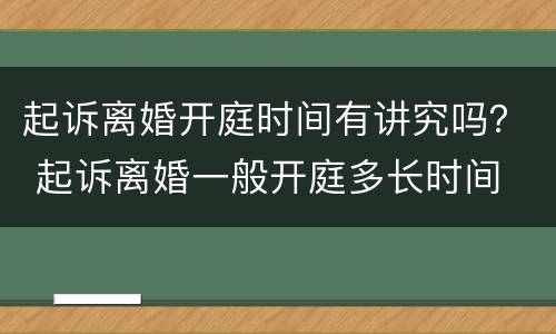 起诉离婚开庭时间有讲究吗？ 起诉离婚一般开庭多长时间