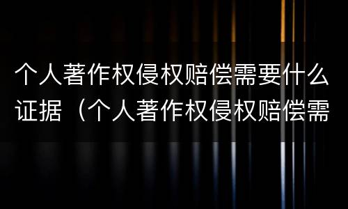 个人著作权侵权赔偿需要什么证据（个人著作权侵权赔偿需要什么证据才能立案）