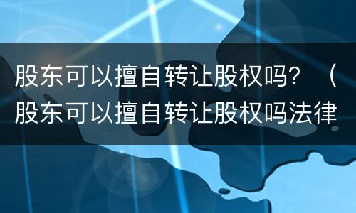 股东可以擅自转让股权吗？（股东可以擅自转让股权吗法律规定）