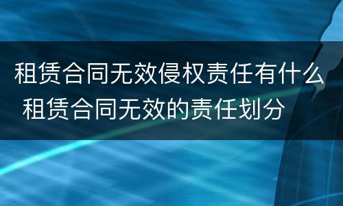 租赁合同无效侵权责任有什么 租赁合同无效的责任划分