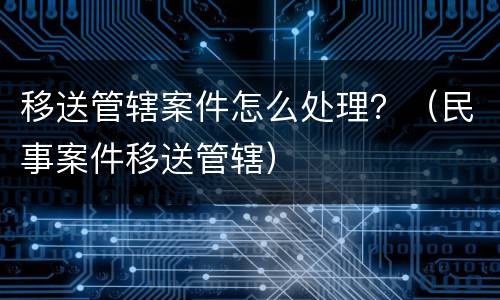 移送管辖案件怎么处理？（民事案件移送管辖）