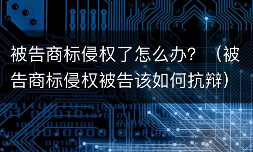 被告商标侵权了怎么办？（被告商标侵权被告该如何抗辩）