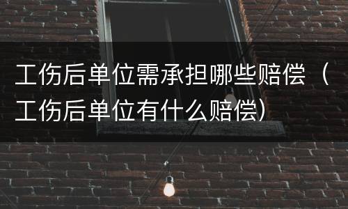 工伤后单位需承担哪些赔偿（工伤后单位有什么赔偿）