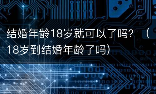 结婚年龄18岁就可以了吗？（18岁到结婚年龄了吗）