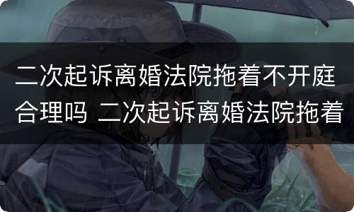 二次起诉离婚法院拖着不开庭合理吗 二次起诉离婚法院拖着不开庭合理吗