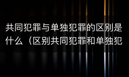 共同犯罪与单独犯罪的区别是什么（区别共同犯罪和单独犯罪）