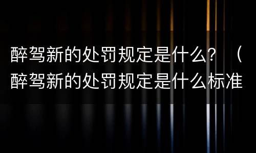 醉驾新的处罚规定是什么？（醉驾新的处罚规定是什么标准）