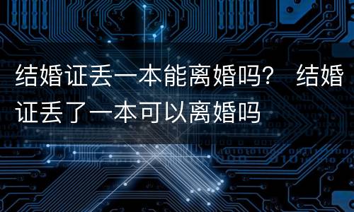 结婚证丢一本能离婚吗？ 结婚证丢了一本可以离婚吗