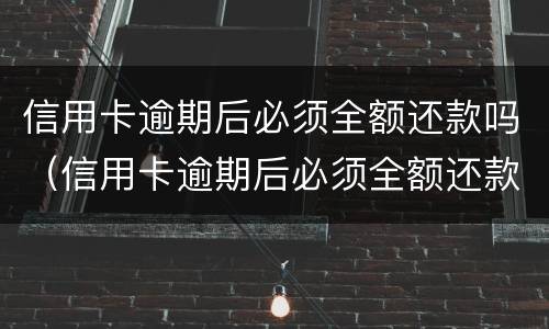 信用卡逾期后必须全额还款吗（信用卡逾期后必须全额还款吗知乎）