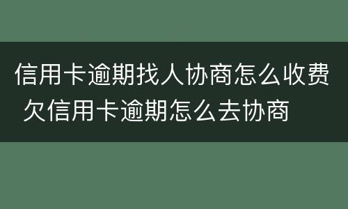 信用卡逾期找人协商怎么收费 欠信用卡逾期怎么去协商