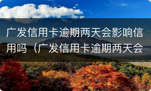 广发信用卡逾期两天会影响信用吗（广发信用卡逾期两天会影响信用吗知乎）