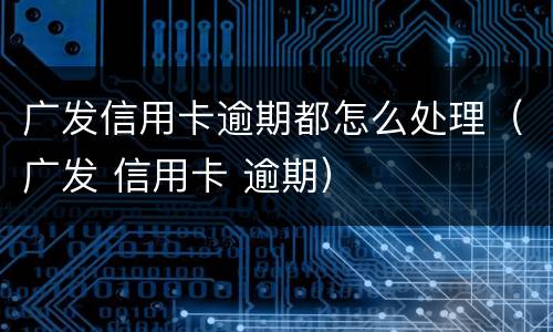 广发信用卡逾期都怎么处理（广发 信用卡 逾期）