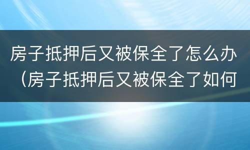 房子抵押后又被保全了怎么办（房子抵押后又被保全了如何执行）