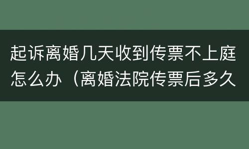 起诉离婚几天收到传票不上庭怎么办（离婚法院传票后多久开庭,不去会怎么样）