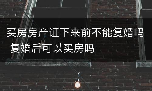 买房房产证下来前不能复婚吗 复婚后可以买房吗